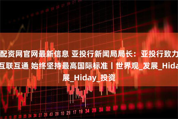 配资网官网最新信息 亚投行新闻局局长：亚投行致力于推动互联互通 始终坚持最高国际标准丨世界观_发展_Hiday_投资