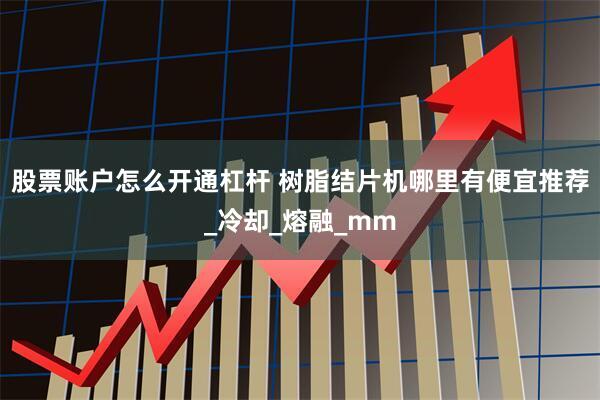 股票账户怎么开通杠杆 树脂结片机哪里有便宜推荐_冷却_熔融_mm