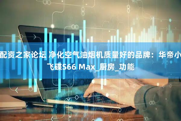 配资之家论坛 净化空气油烟机质量好的品牌：华帝小飞碟S66 Max_厨房_功能