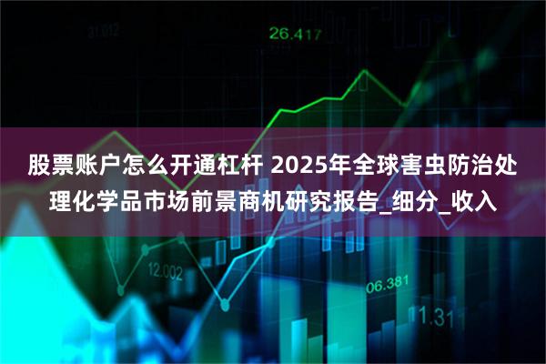 股票账户怎么开通杠杆 2025年全球害虫防治处理化学品市场前景商机研究报告_细分_收入