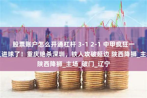 股票账户怎么开通杠杆 3-1 2-1 中甲疯狂一夜！和晓强又进球了！重庆绝杀深圳，铁人攻破延边 陕西降狮_主场_破门_辽宁
