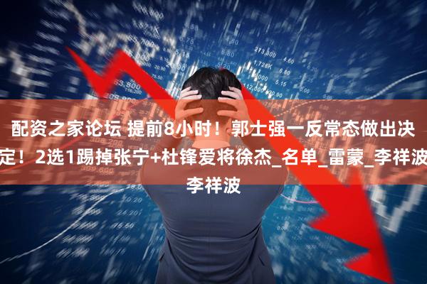 配资之家论坛 提前8小时！郭士强一反常态做出决定！2选1踢掉张宁+杜锋爱将徐杰_名单_雷蒙_李祥波