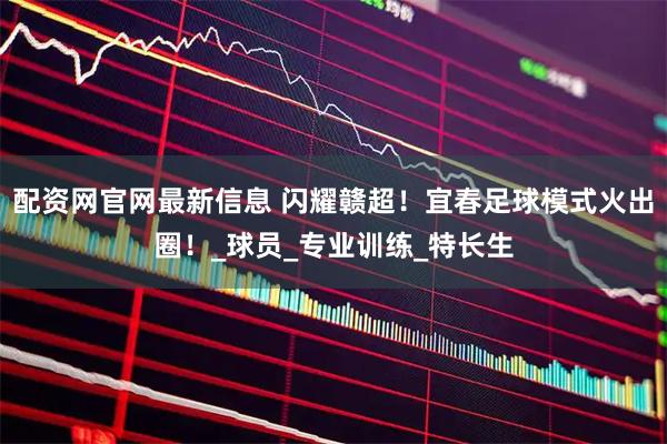 配资网官网最新信息 闪耀赣超！宜春足球模式火出圈！_球员_专业训练_特长生