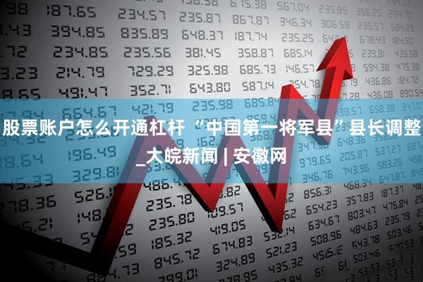 股票账户怎么开通杠杆 “中国第一将军县”县长调整_大皖新闻 | 安徽网