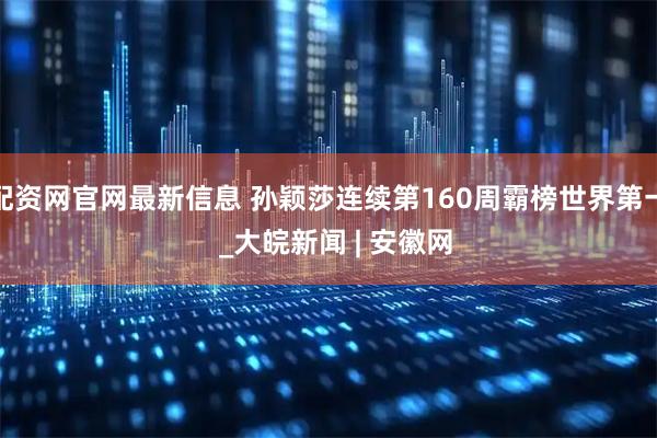 配资网官网最新信息 孙颖莎连续第160周霸榜世界第一  _大皖新闻 | 安徽网