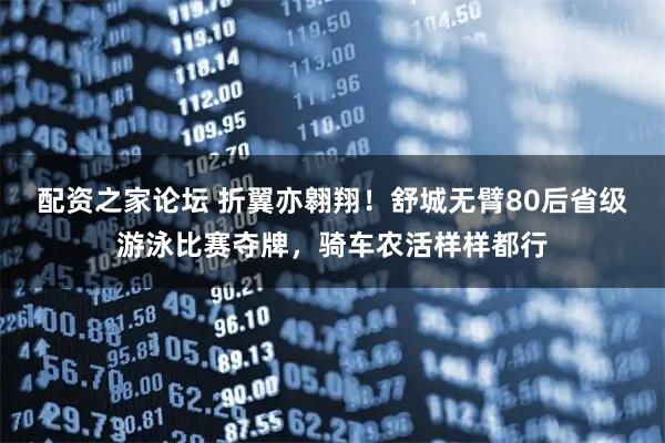 配资之家论坛 折翼亦翱翔！舒城无臂80后省级游泳比赛夺牌，骑车农活样样都行