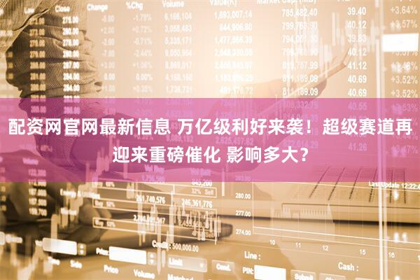 配资网官网最新信息 万亿级利好来袭！超级赛道再迎来重磅催化 影响多大？