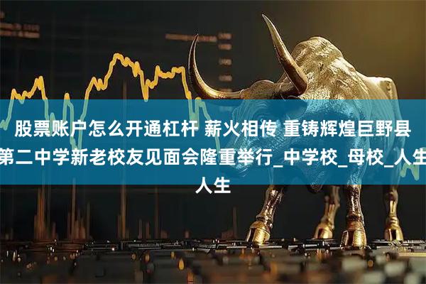 股票账户怎么开通杠杆 薪火相传 重铸辉煌巨野县第二中学新老校友见面会隆重举行_中学校_母校_人生