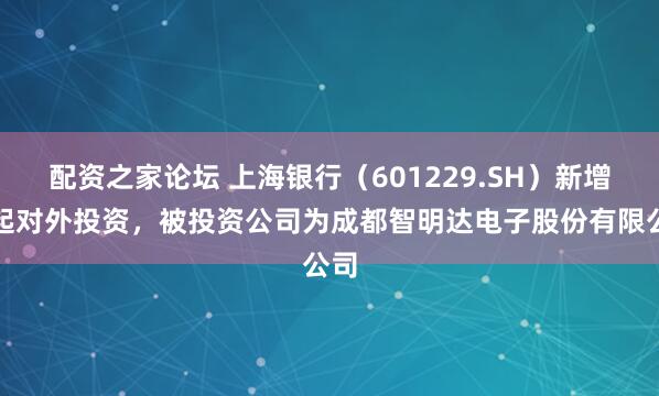 配资之家论坛 上海银行（601229.SH）新增一起对外投资，被投资公司为成都智明达电子股份有限公司