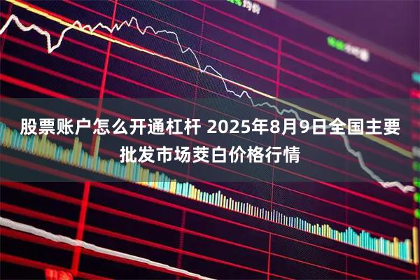 股票账户怎么开通杠杆 2025年8月9日全国主要批发市场茭白价格行情