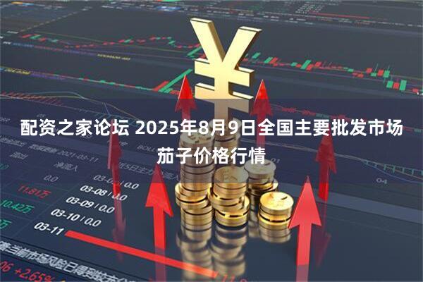 配资之家论坛 2025年8月9日全国主要批发市场茄子价格行情