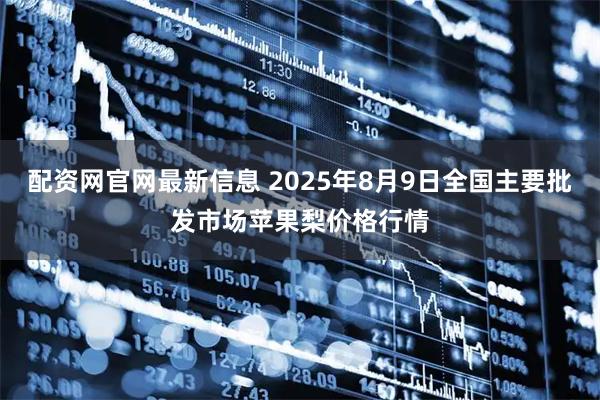 配资网官网最新信息 2025年8月9日全国主要批发市场苹果梨价格行情