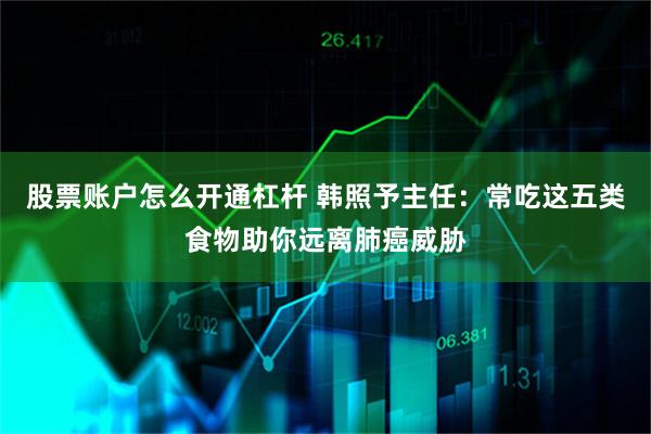 股票账户怎么开通杠杆 韩照予主任：常吃这五类食物助你远离肺癌威胁