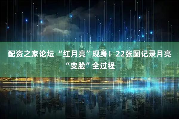 配资之家论坛 “红月亮”现身！22张图记录月亮“变脸”全过程