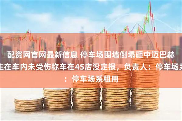 配资网官网最新信息 停车场围墙倒塌砸中迈巴赫，车主在车内未受伤称车在4S店没定损，负责人：停车场系租用