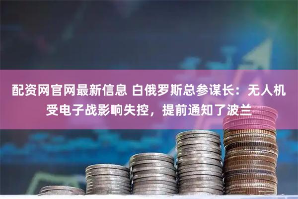 配资网官网最新信息 白俄罗斯总参谋长：无人机受电子战影响失控，提前通知了波兰