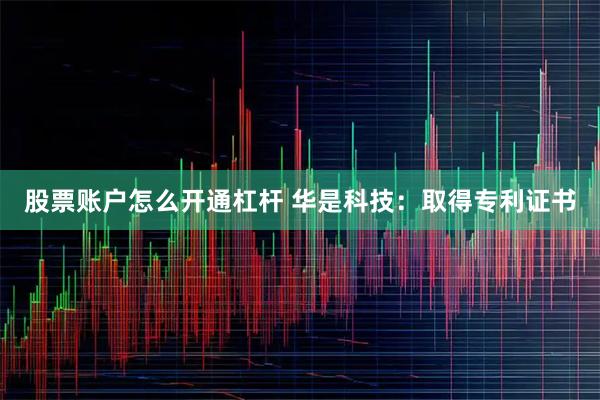 股票账户怎么开通杠杆 华是科技：取得专利证书