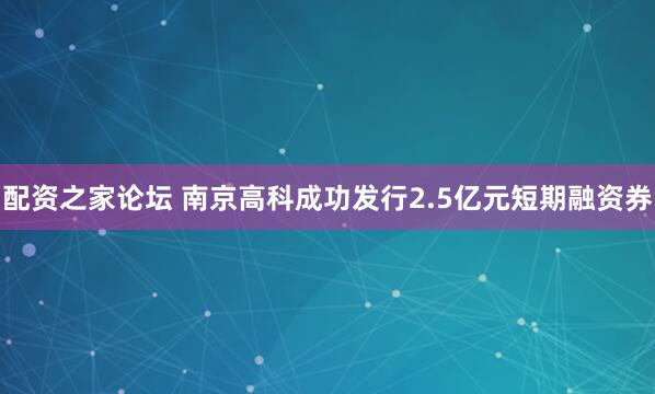 配资之家论坛 南京高科成功发行2.5亿元短期融资券