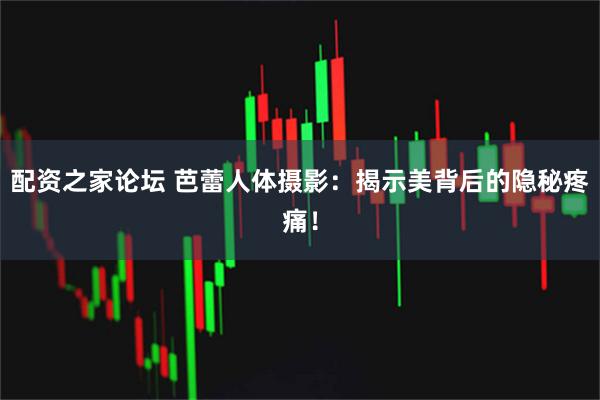 配资之家论坛 芭蕾人体摄影：揭示美背后的隐秘疼痛！