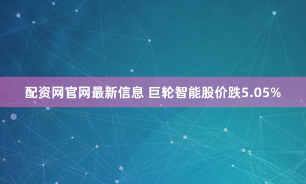 配资网官网最新信息 巨轮智能股价跌5.05%