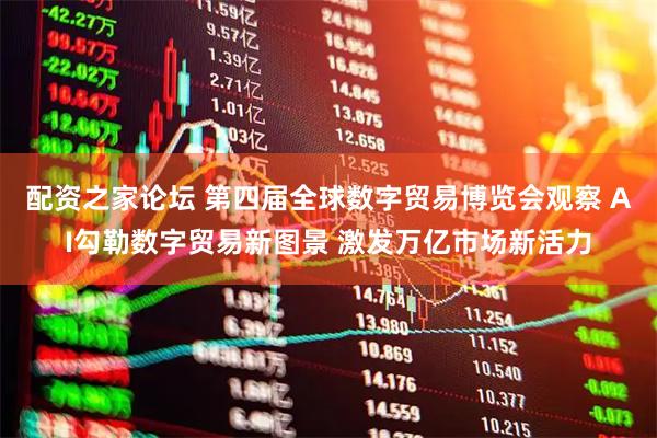 配资之家论坛 第四届全球数字贸易博览会观察 AI勾勒数字贸易新图景 激发万亿市场新活力