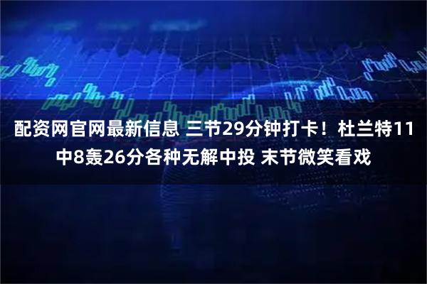 配资网官网最新信息 三节29分钟打卡！杜兰特11中8轰26分各种无解中投 末节微笑看戏