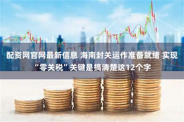 配资网官网最新信息 海南封关运作准备就绪 实现“零关税”关键是搞清楚这12个字