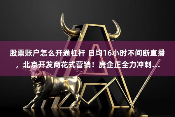 股票账户怎么开通杠杆 日均16小时不间断直播,北京开发商花式营销!房企正全力冲刺…