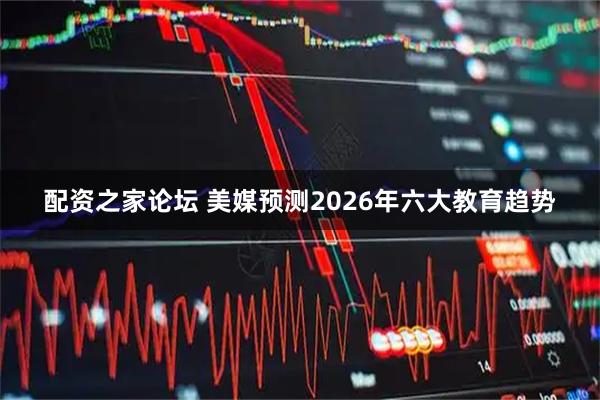 配资之家论坛 美媒预测2026年六大教育趋势