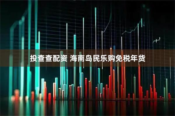 投查查配资 海南岛民乐购免税年货