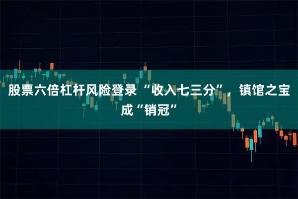 股票六倍杠杆风险登录 “收入七三分”，镇馆之宝成“销冠”