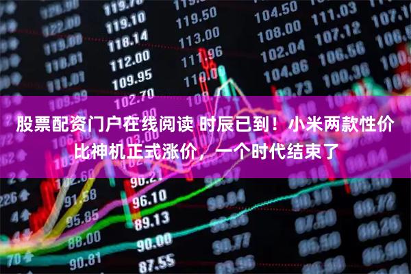 股票配资门户在线阅读 时辰已到！小米两款性价比神机正式涨价，一个时代结束了