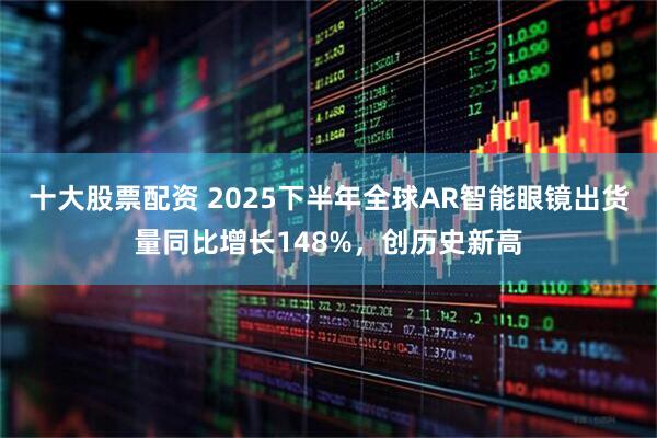 十大股票配资 2025下半年全球AR智能眼镜出货量同比增长148%，创历史新高