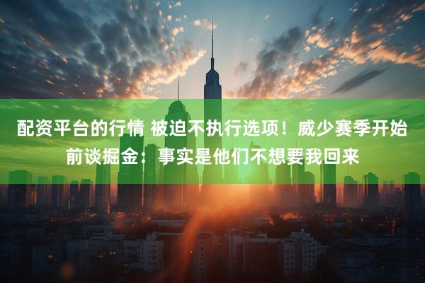 配资平台的行情 被迫不执行选项！威少赛季开始前谈掘金：事实是他们不想要我回来
