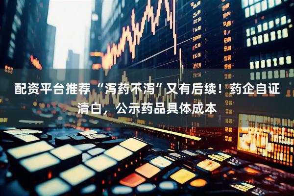 配资平台推荐 “泻药不泻”又有后续！药企自证清白，公示药品具体成本