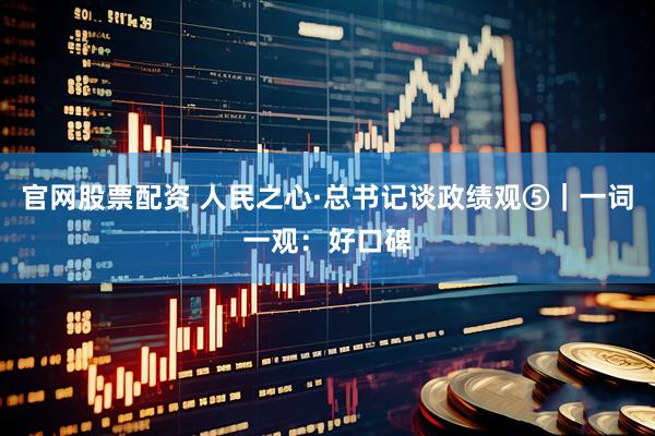 官网股票配资 人民之心·总书记谈政绩观⑤｜一词一观：好口碑
