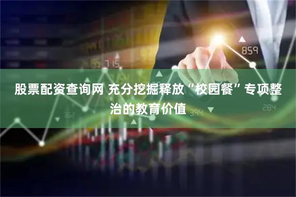 股票配资查询网 充分挖掘释放“校园餐”专项整治的教育价值